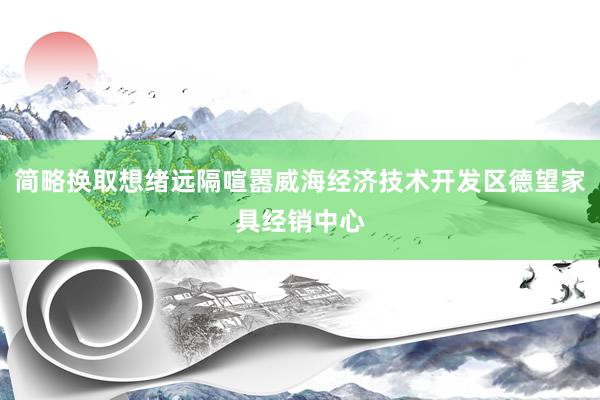 简略换取想绪远隔喧嚣威海经济技术开发区德望家具经销中心