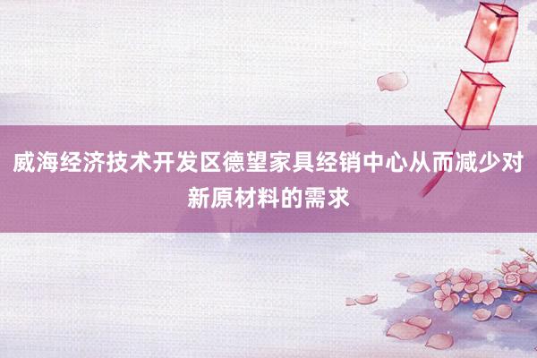 威海经济技术开发区德望家具经销中心从而减少对新原材料的需求